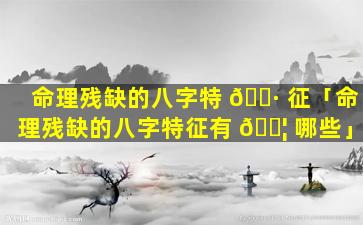命理残缺的八字特 🌷 征「命理残缺的八字特征有 🐦 哪些」